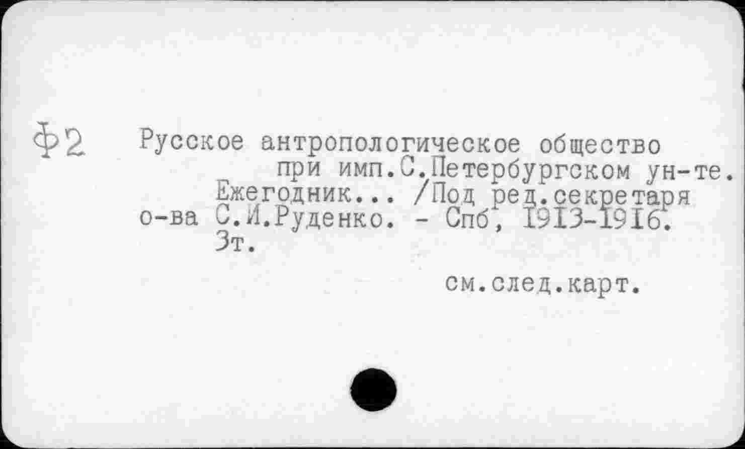 ﻿Русское антропологическое общество при имп.С.Петербургском ун-те.
Ежегодник... /Под ред.секретаря о-ва С.И.Руденко. - Спб, 1913-1916;
Зт.
см.след.карт.